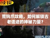 荒鉤爪攻略，如何解鎖古老遺跡的神秘力量？