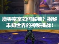 魔獸密室如何解鎖？揭秘未知世界的神秘挑戰(zhàn)！