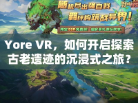 Yore VR，如何開啟探索古老遺跡的沉浸式之旅？