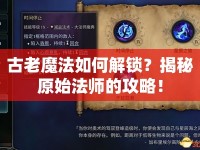 古老魔法如何解鎖？揭秘原始法師的攻略！