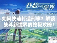 如何快速打造刑事？解鎖戰(zhàn)斗新境界的終極攻略！