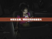林陽(yáng)女主播，網(wǎng)絡(luò)世界的璀璨星光