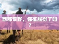 西部荒野，你征服得了嗎？