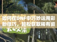 如何在DNF中巧妙運用彩粉技巧，輕松獲取稀有資源？