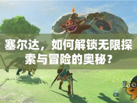 塞爾達(dá)，如何解鎖無(wú)限探索與冒險(xiǎn)的奧秘？