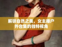 解鎖自然之美，女主播戶外合集的獨(dú)特視角