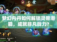 夢幻內(nèi)丹如何解鎖靈獸潛能，成就非凡戰(zhàn)力？