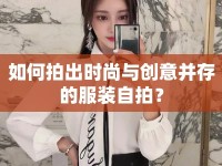 如何拍出時尚與創(chuàng)意并存的服裝自拍？