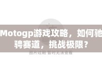 Motogp游戲攻略，如何馳騁賽道，挑戰(zhàn)極限？