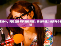 蜜桃ck，網(wǎng)絡(luò)直播界的璀璨新星，用獨(dú)特魅力點(diǎn)亮每個夜晚