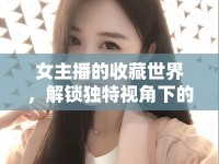 女主播的收藏世界，解鎖獨特視角下的文化與情感之旅
