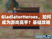 GladiatorHeroes，如何成為游戲高手？基礎(chǔ)攻略與玩法全解析！