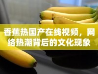 香蕉熱國產(chǎn)在線視頻，網(wǎng)絡(luò)熱潮背后的文化現(xiàn)象