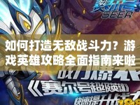 如何打造無敵戰(zhàn)斗力？游戲英雄攻略全面指南來啦！