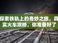 探索鐵軌上的奇妙之旅，真實(shí)火車攻略，你準(zhǔn)備好了嗎？