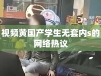 視頻黃國產(chǎn)學(xué)生無套內(nèi)s的網(wǎng)絡(luò)熱議