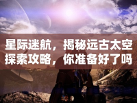 星際迷航，揭秘遠(yuǎn)古太空探索攻略，你準(zhǔn)備好了嗎？