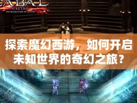 探索魔幻西游，如何開(kāi)啟未知世界的奇幻之旅？