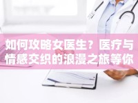 如何攻略女醫(yī)生？醫(yī)療與情感交織的浪漫之旅等你來探索！