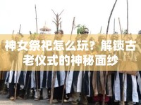 神女祭祀怎么玩？解鎖古老儀式的神秘面紗