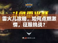雷火兒攻略，如何點(diǎn)燃激情，征服挑戰(zhàn)？