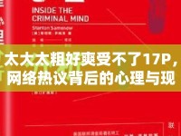 太大太粗好爽受不了17P，網(wǎng)絡(luò)熱議背后的心理與現(xiàn)象分析