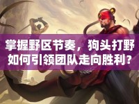 掌握野區(qū)節(jié)奏，狗頭打野如何引領(lǐng)團隊走向勝利？