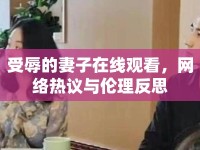 受辱的妻子在線觀看，網(wǎng)絡(luò)熱議與倫理反思