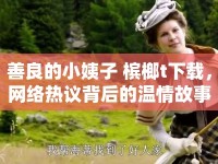 善良的小姨子 檳榔t下載，網(wǎng)絡(luò)熱議背后的溫情故事