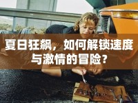 夏日狂飆，如何解鎖速度與激情的冒險(xiǎn)？
