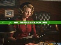 楊冪，熒幕與現(xiàn)實中的全方位魅力綻放