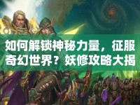 如何解鎖神秘力量，征服奇幻世界？妖修攻略大揭秘！