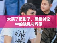 太深了頂?shù)搅?，網(wǎng)絡(luò)討論中的隱私與界限