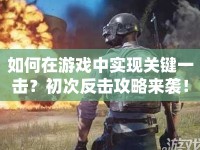 如何在游戲中實(shí)現(xiàn)關(guān)鍵一擊？初次反擊攻略來襲！