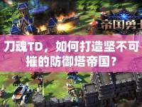 刀魂TD，如何打造堅不可摧的防御塔帝國？