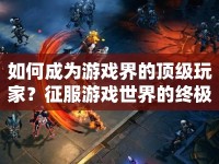 如何成為游戲界的頂級(jí)玩家？征服游戲世界的終極指南來(lái)啦！