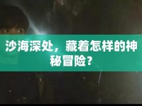沙海深處，藏著怎樣的神秘冒險(xiǎn)？