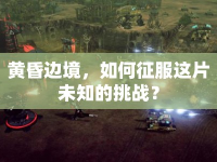 黃昏邊境，如何征服這片未知的挑戰(zhàn)？