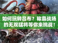 如何玩轉(zhuǎn)呂布？稱霸戰(zhàn)場的無雙猛將等你來挑戰(zhàn)！