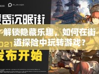 解鎖隱藏樂趣，如何在街道探險(xiǎn)中玩轉(zhuǎn)游戲？