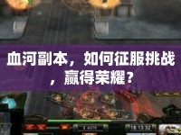 血河副本，如何征服挑戰(zhàn)，贏得榮耀？