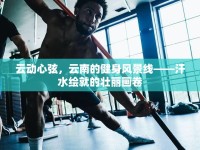 云動(dòng)心弦，云南的健身風(fēng)景線——汗水繪就的壯麗畫卷