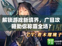解鎖游戲新境界，廣目攻略助你稱霸全場(chǎng)？