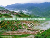 浙江山地改梯田，重塑綠色生態(tài)，助力鄉(xiāng)村振興的最新進(jìn)展
