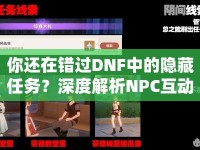 你還在錯過DNF中的隱藏任務(wù)？深度解析NPC互動技巧，解鎖更多驚喜！