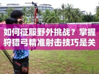 如何征服野外挑戰(zhàn)？掌握狩獵弓精準射擊技巧是關鍵！