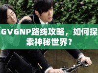 GVGNP路線攻略，如何探索神秘世界？