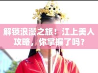 解鎖浪漫之旅！江上美人攻略，你掌握了嗎？