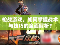 槍戰(zhàn)游戲，如何掌握戰(zhàn)術(shù)與技巧的全面解析？