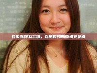 丹東微胖女主播，以笑容和熱情點亮網(wǎng)絡(luò)